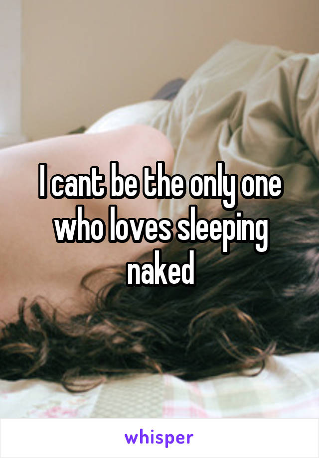 I cant be the only one who loves sleeping naked