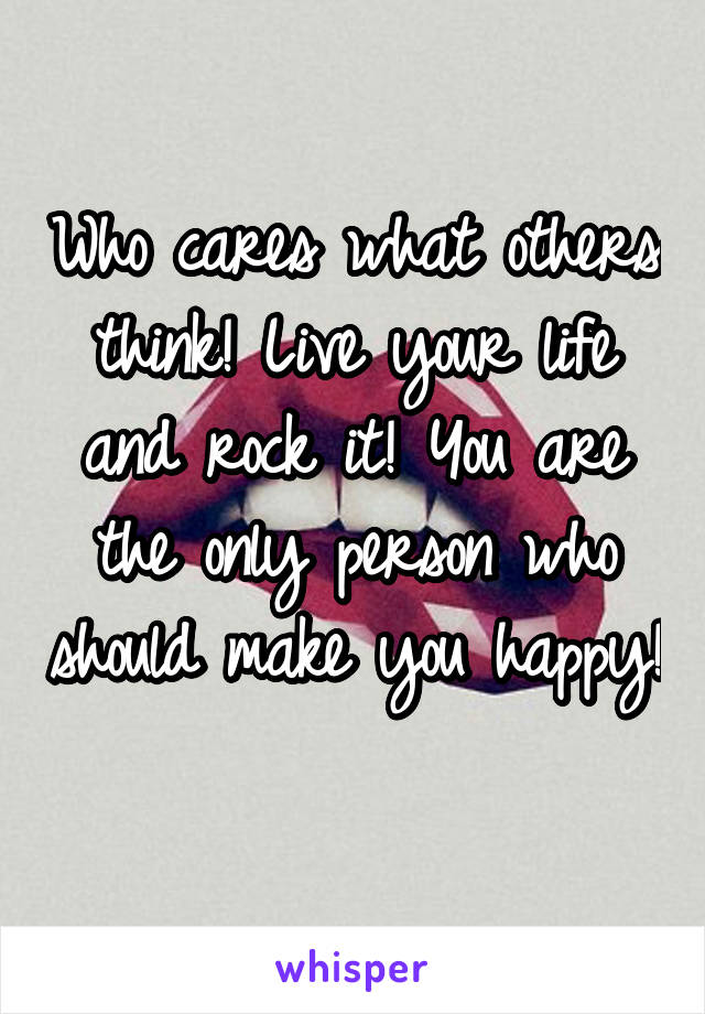 Who cares what others think! Live your life and rock it! You are the only person who should make you happy! 