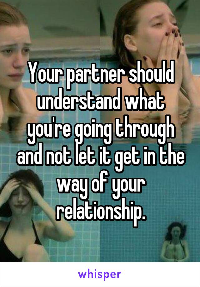 Your partner should understand what you're going through and not let it get in the way of your relationship.