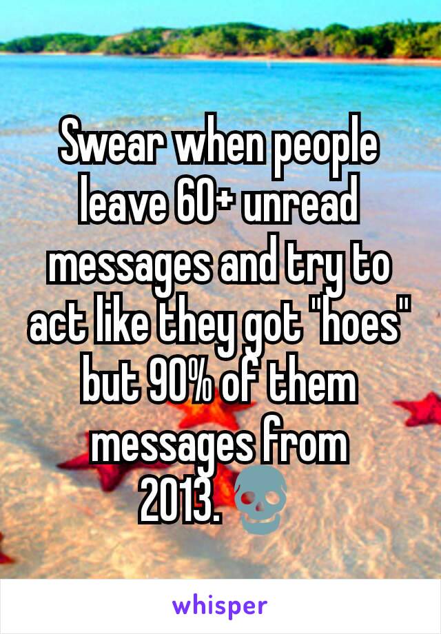 Swear when people leave 60+ unread messages and try to act like they got "hoes" but 90% of them messages from 2013.💀