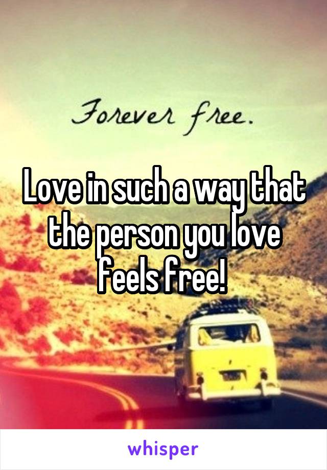 Love in such a way that the person you love feels free! 