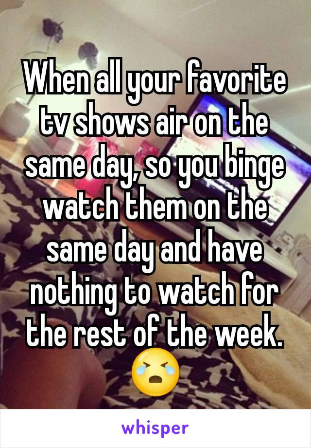 When all your favorite tv shows air on the same day, so you binge watch them on the same day and have nothing to watch for the rest of the week. 😭