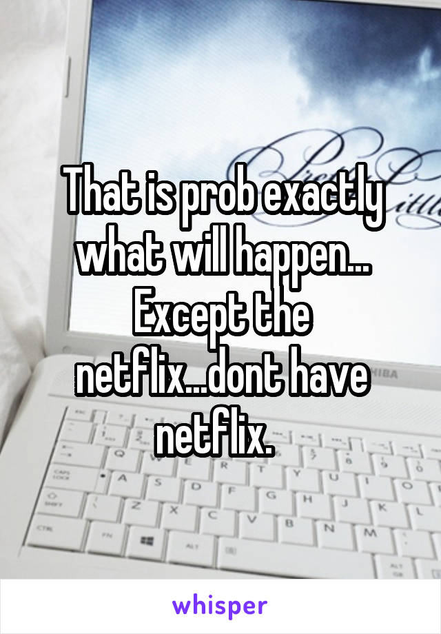 That is prob exactly what will happen... Except the netflix...dont have netflix.  