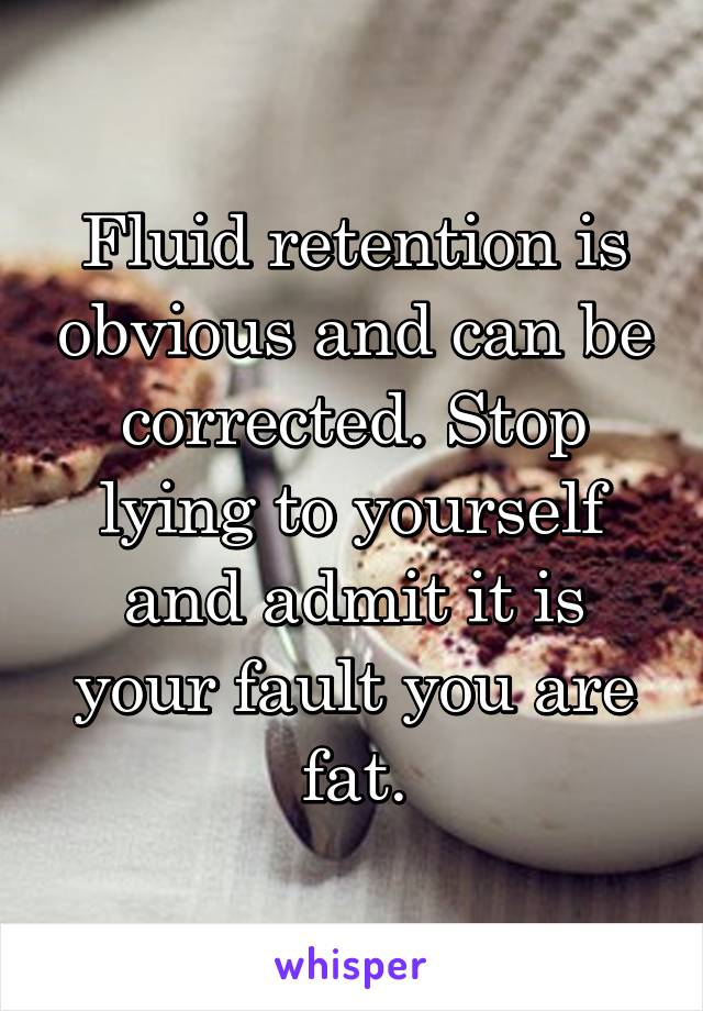 Fluid retention is obvious and can be corrected. Stop lying to yourself and admit it is your fault you are fat.