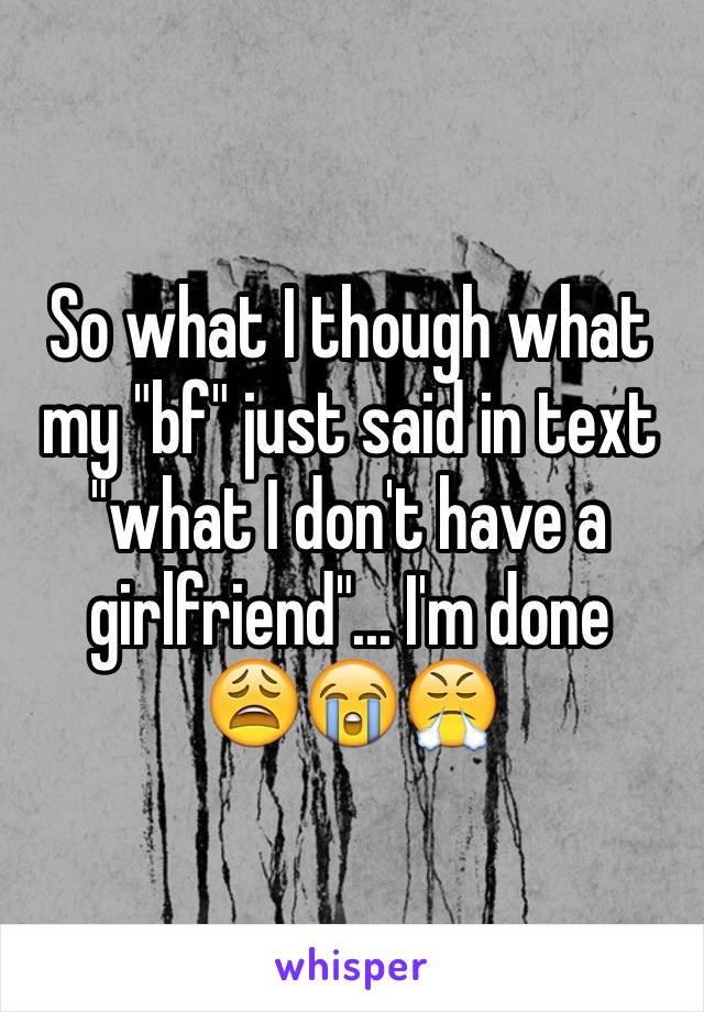 So what I though what my "bf" just said in text "what I don't have a girlfriend"... I'm done
😩😭😤