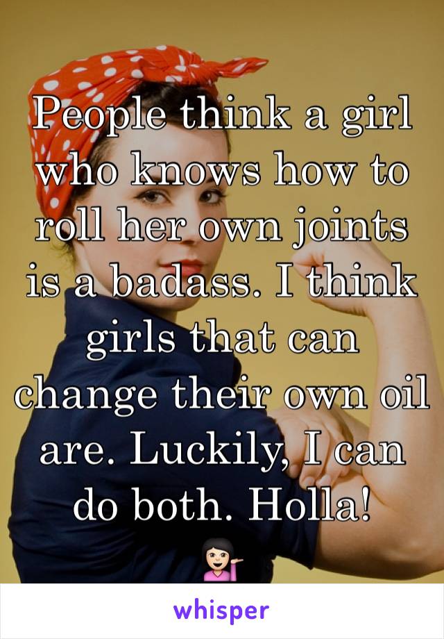 People think a girl who knows how to roll her own joints is a badass. I think girls that can change their own oil are. Luckily, I can do both. Holla!
💁🏻