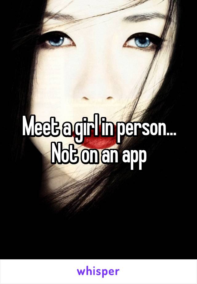 Meet a girl in person... Not on an app