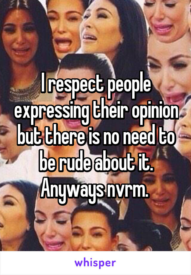 I respect people expressing their opinion but there is no need to be rude about it. Anyways nvrm. 