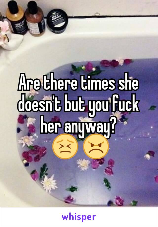 Are there times she doesn't but you fuck her anyway?
 😣 😠