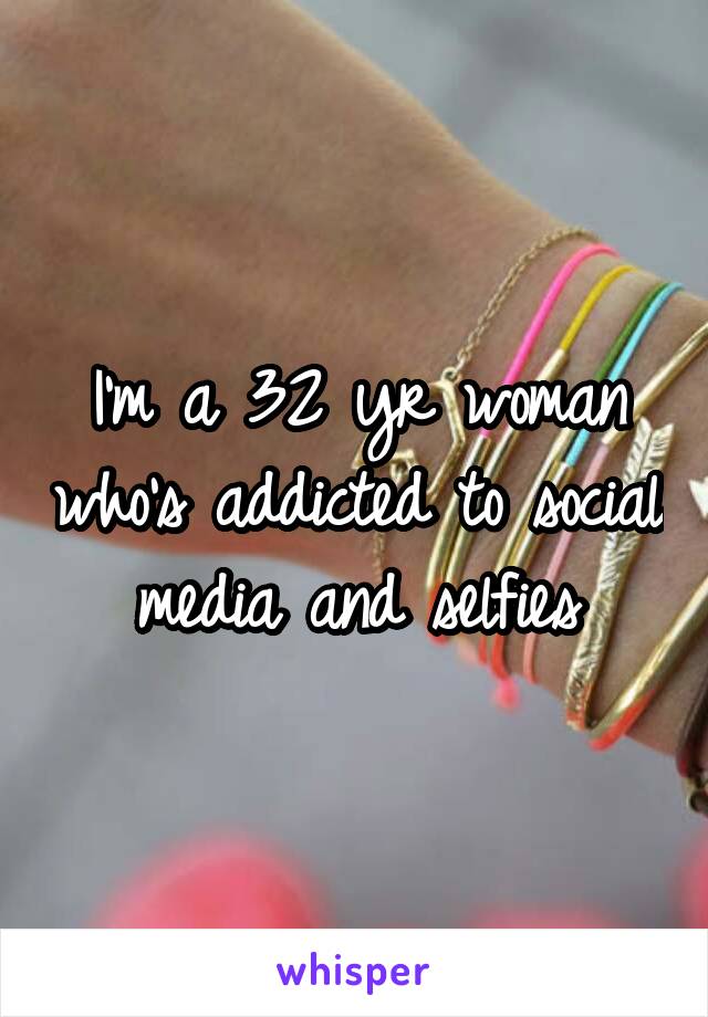 I'm a 32 yr woman who's addicted to social media and selfies