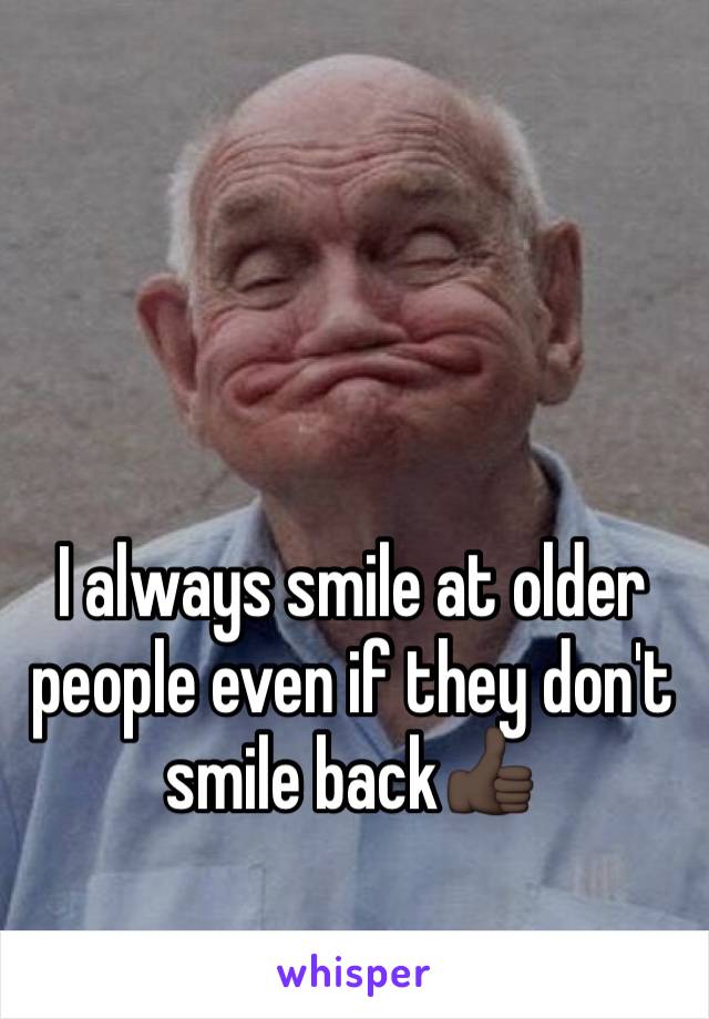 I always smile at older people even if they don't smile back👍🏿