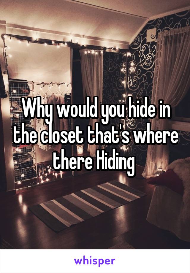 Why would you hide in the closet that's where there Hiding 