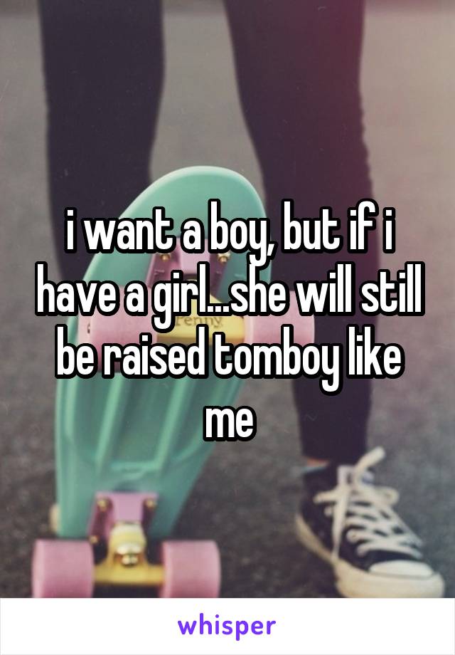 i want a boy, but if i have a girl...she will still be raised tomboy like me