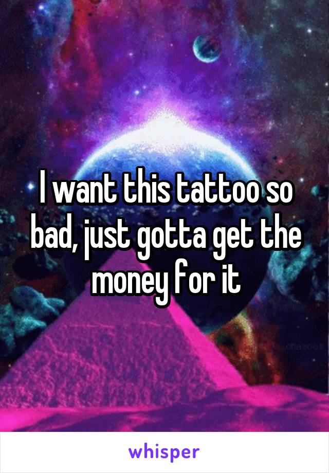 I want this tattoo so bad, just gotta get the money for it