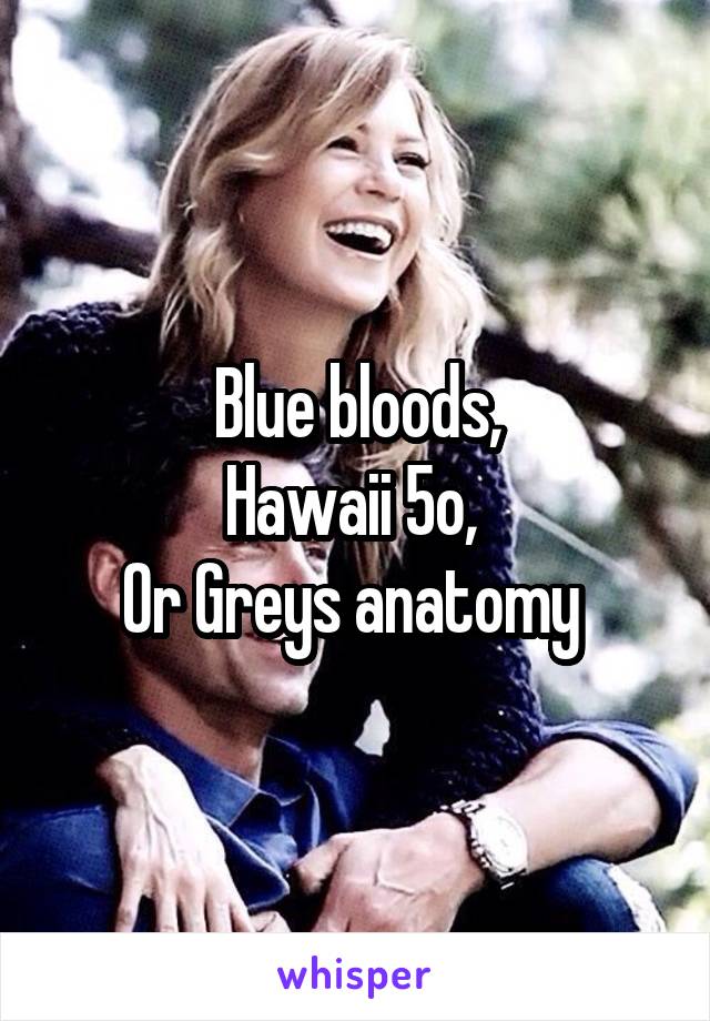 Blue bloods,
Hawaii 5o, 
Or Greys anatomy 