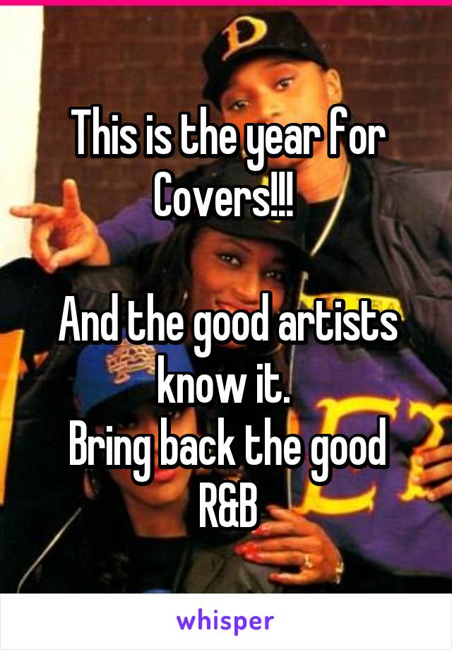 This is the year for Covers!!! 

And the good artists know it. 
Bring back the good R&B