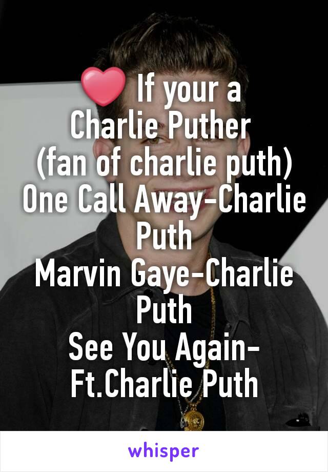 ❤ If your a 
Charlie Puther 
(fan of charlie puth)
One Call Away-Charlie Puth
Marvin Gaye-Charlie Puth
See You Again-Ft.Charlie Puth