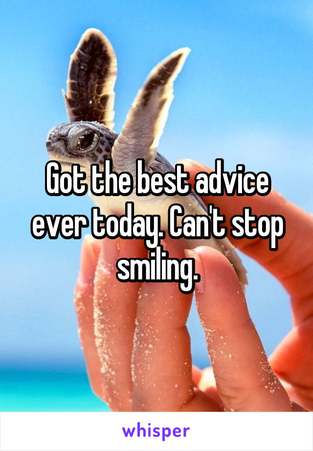 Got the best advice ever today. Can't stop smiling.