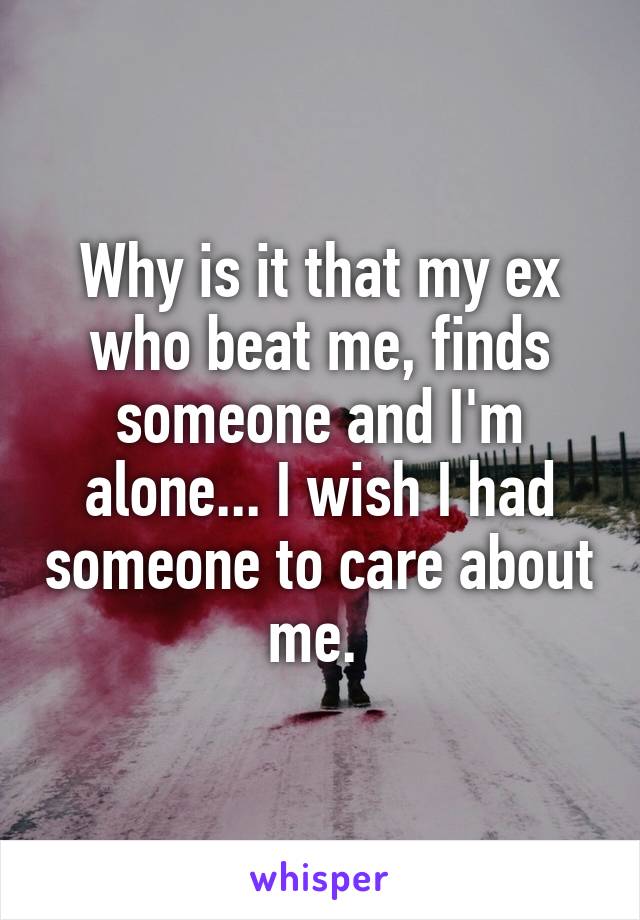 Why is it that my ex who beat me, finds someone and I'm alone... I wish I had someone to care about me. 