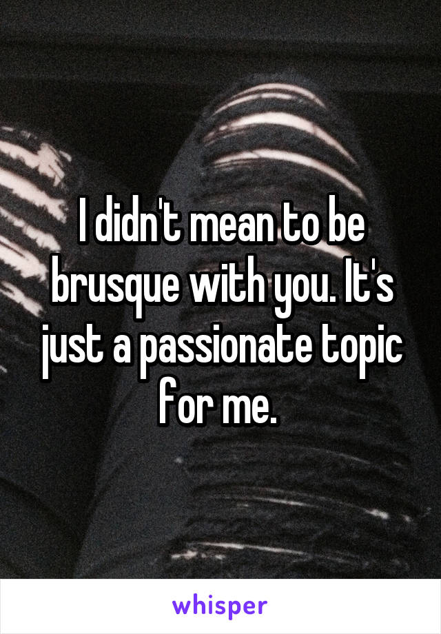 I didn't mean to be brusque with you. It's just a passionate topic for me. 