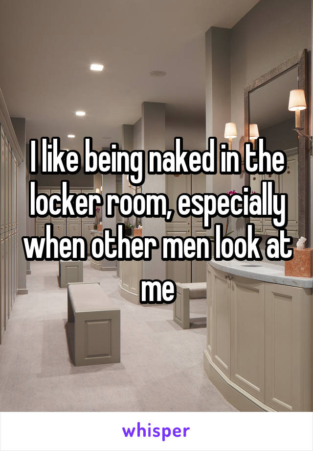 I like being naked in the locker room, especially when other men look at me