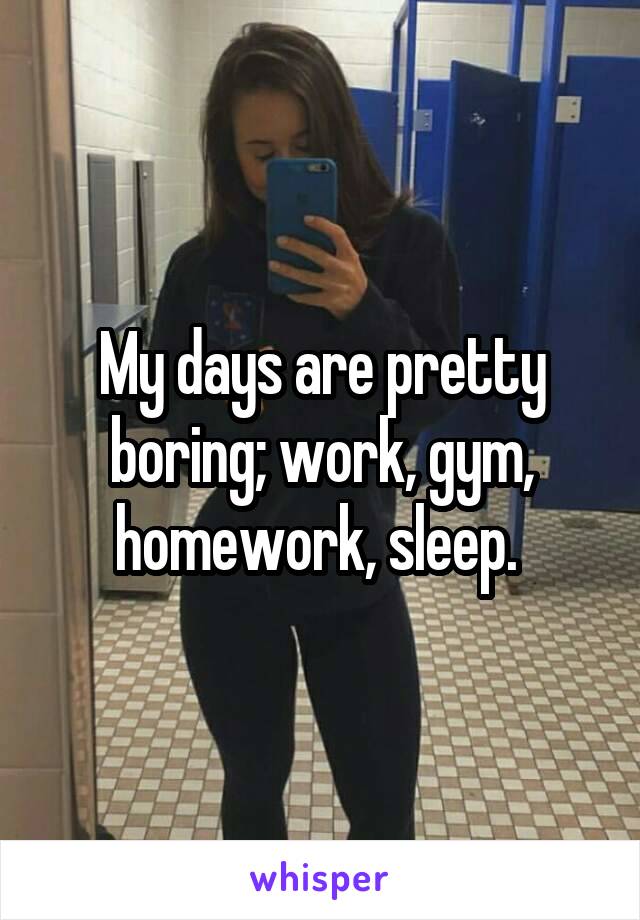 My days are pretty boring; work, gym, homework, sleep. 