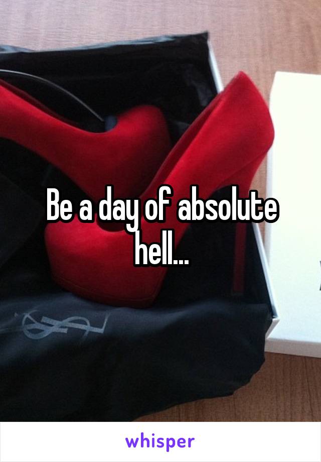 Be a day of absolute hell...