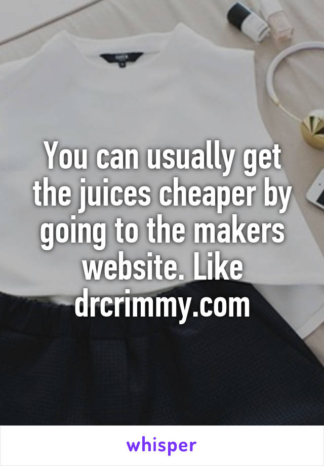 You can usually get the juices cheaper by going to the makers website. Like drcrimmy.com