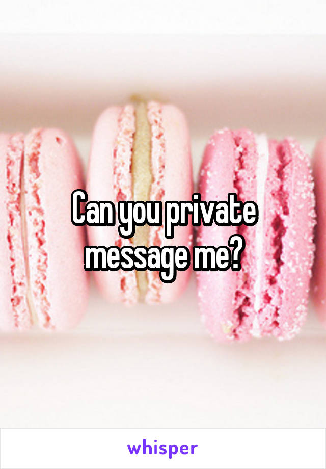 Can you private
message me?