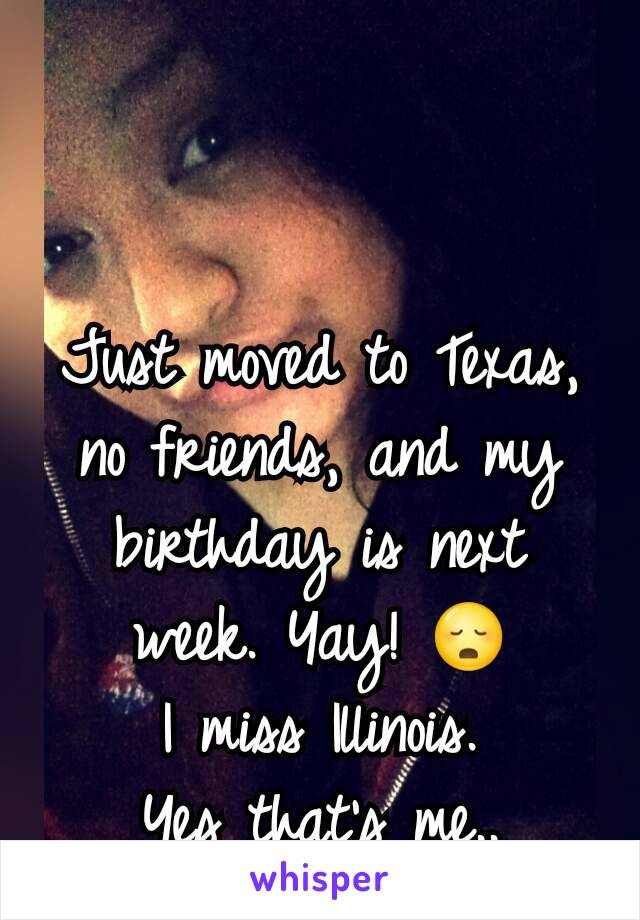 Just moved to Texas, no friends, and my birthday is next week. Yay! 😳
I miss Illinois.
Yes that's me..