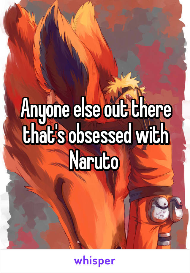 Anyone else out there that's obsessed with Naruto 