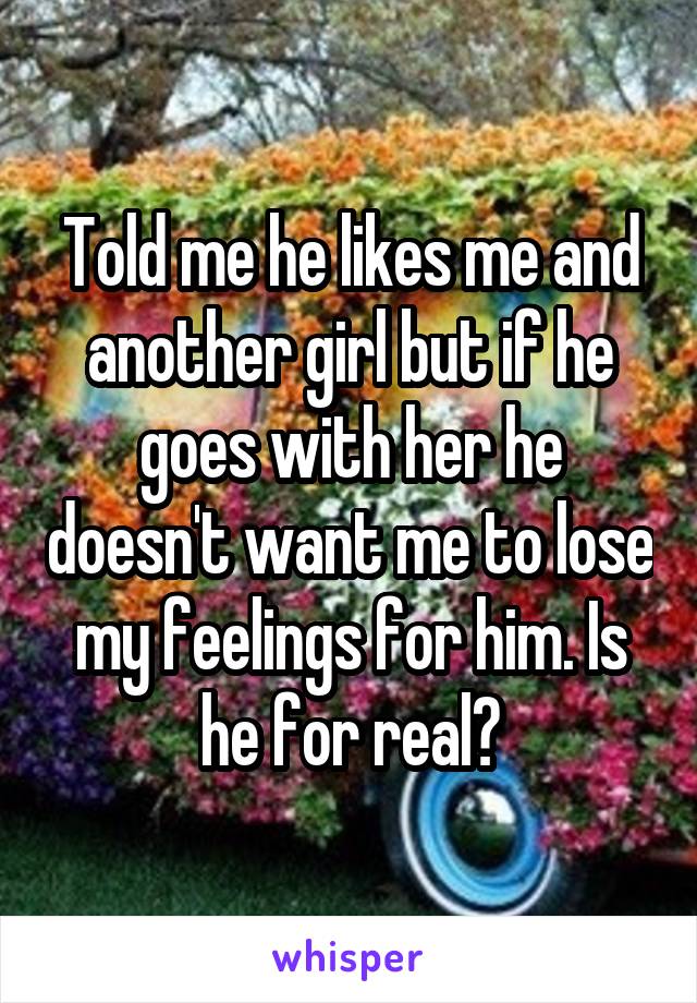 Told me he likes me and another girl but if he goes with her he doesn't want me to lose my feelings for him. Is he for real?