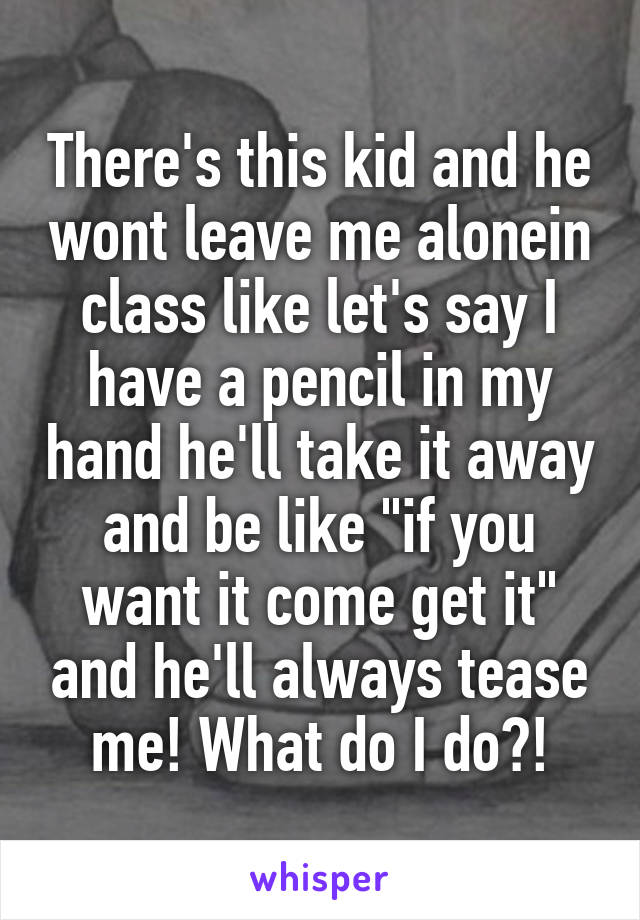 There's this kid and he wont leave me alonein class like let's say I have a pencil in my hand he'll take it away and be like "if you want it come get it" and he'll always tease me! What do I do?!