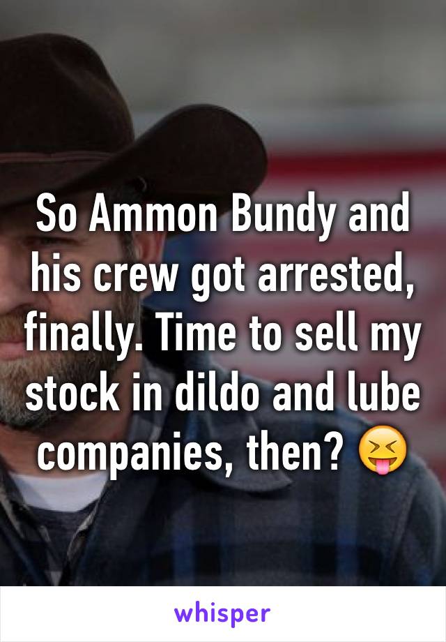 So Ammon Bundy and his crew got arrested, finally. Time to sell my stock in dildo and lube companies, then? 😝