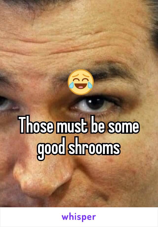  😂

Those must be some good shrooms
