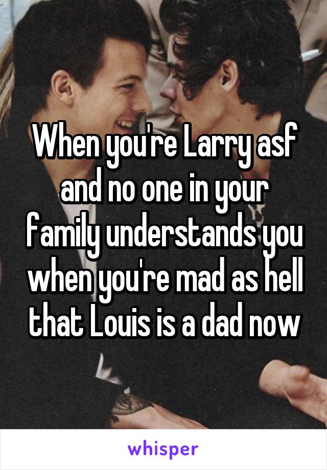 When you're Larry asf and no one in your family understands you when you're mad as hell that Louis is a dad now