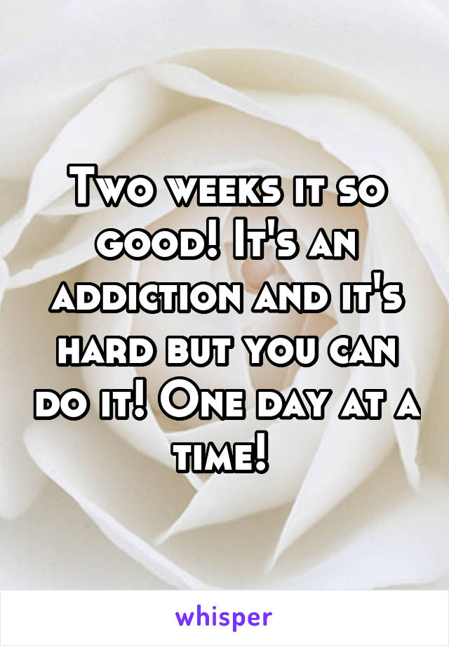 Two weeks it so good! It's an addiction and it's hard but you can do it! One day at a time! 