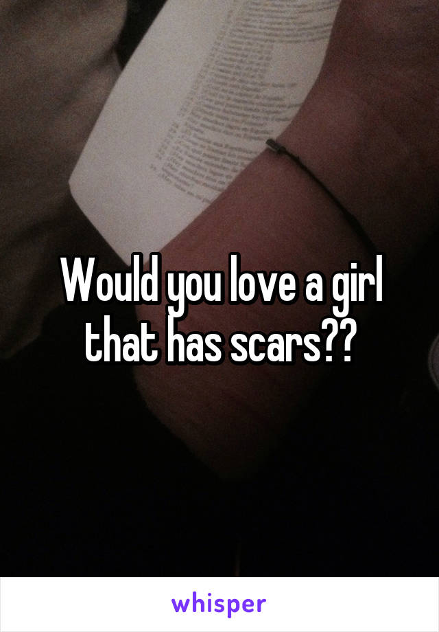 Would you love a girl that has scars??