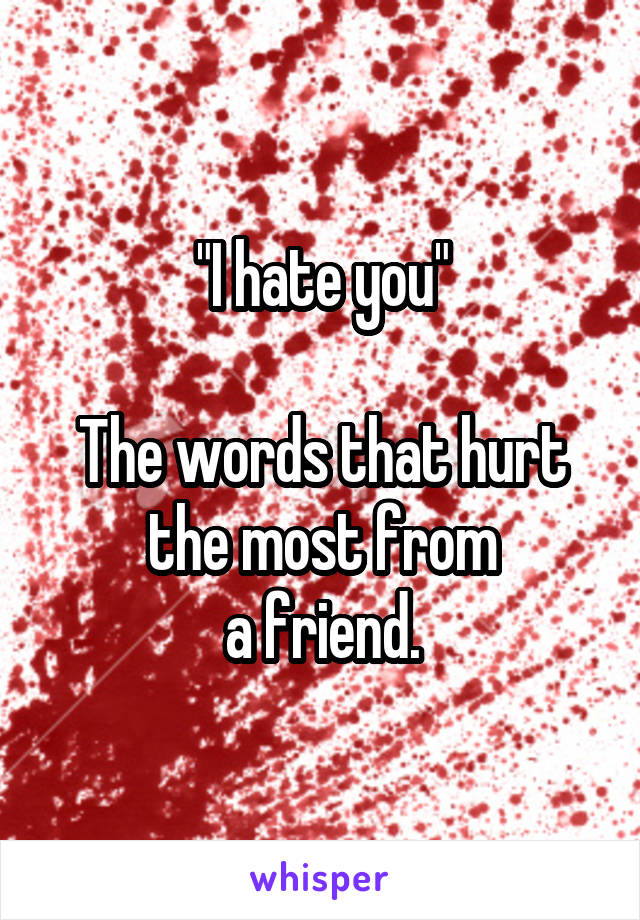 "I hate you"

The words that hurt the most from
a friend.