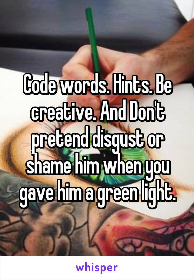 Code words. Hints. Be creative. And Don't pretend disgust or shame him when you gave him a green light.