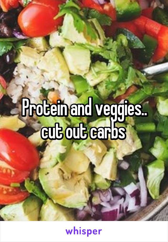 Protein and veggies.. cut out carbs 