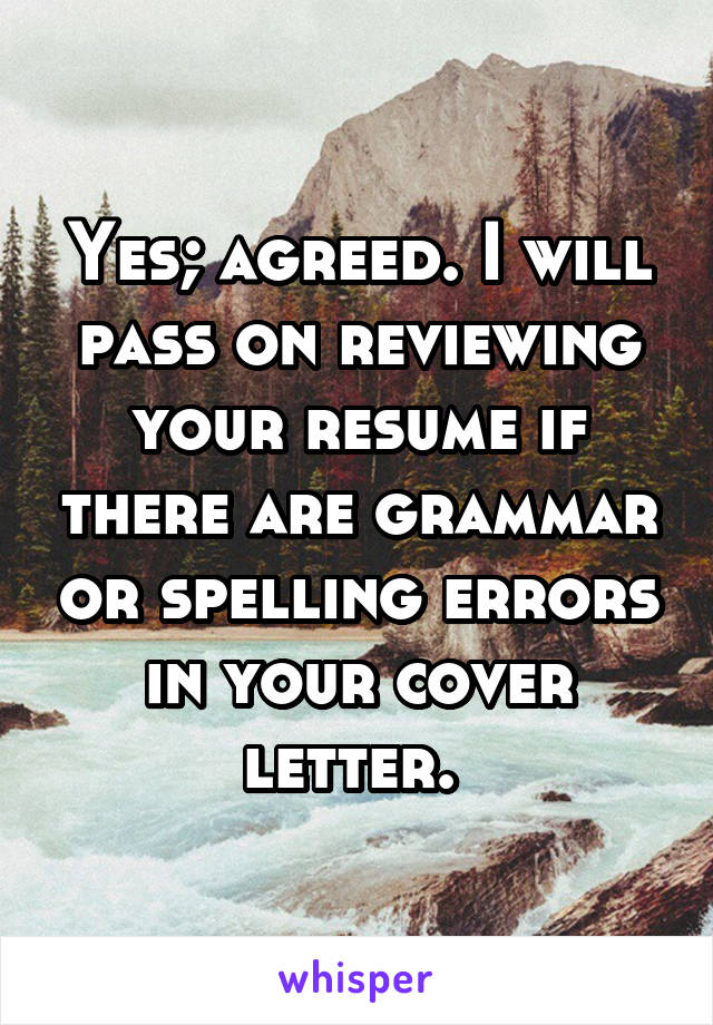 Yes; agreed. I will pass on reviewing your resume if there are grammar or spelling errors in your cover letter. 