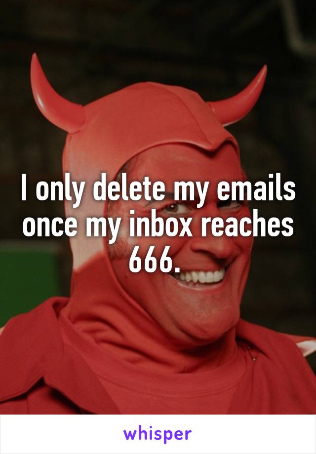 I only delete my emails once my inbox reaches 666. 