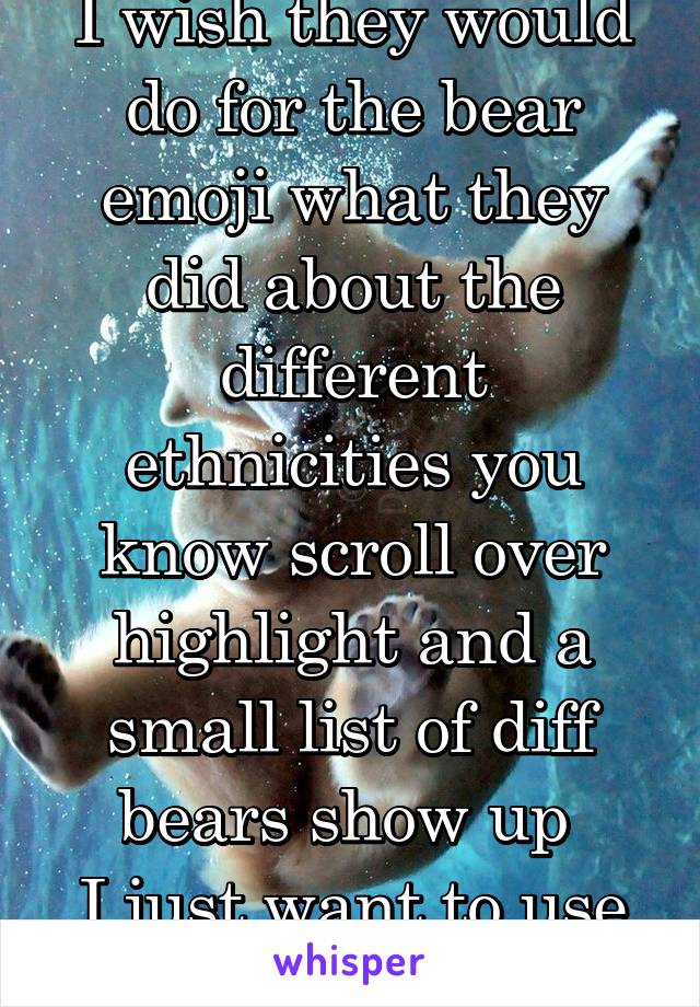 I wish they would do for the bear emoji what they did about the different ethnicities you know scroll over highlight and a small list of diff bears show up 
I just want to use a polar bear 