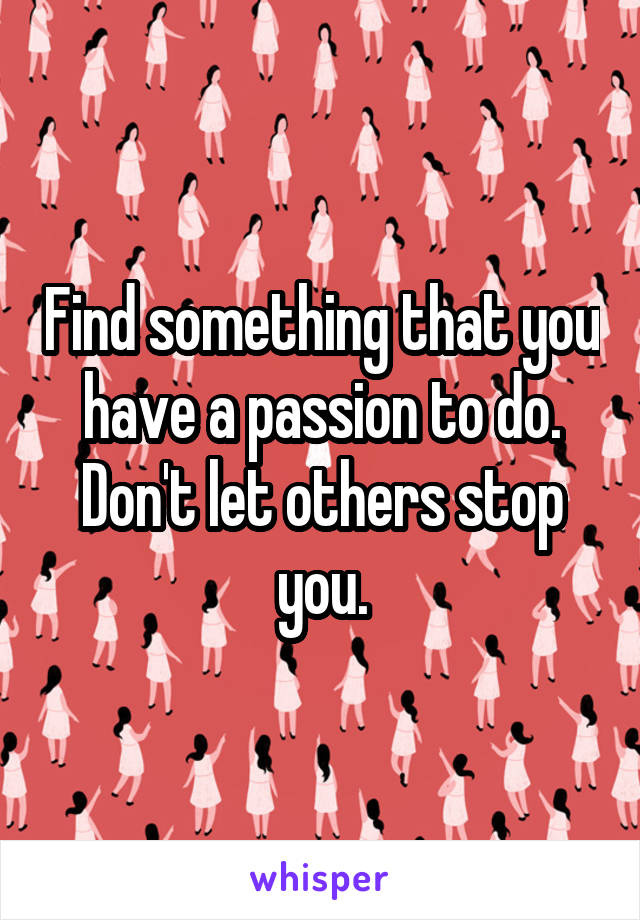 Find something that you have a passion to do. Don't let others stop you.