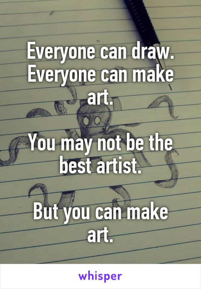 Everyone can draw.
Everyone can make art.

You may not be the best artist.

But you can make art.