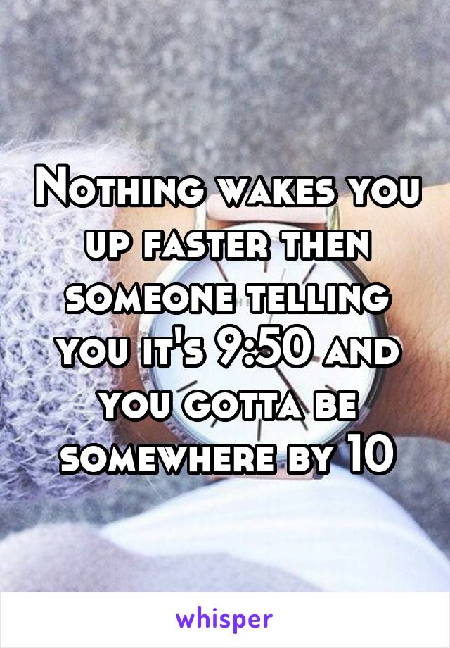 Nothing wakes you up faster then someone telling you it's 9:50 and you gotta be somewhere by 10