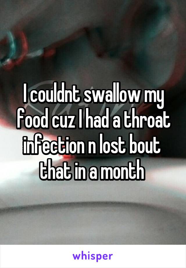 I couldnt swallow my food cuz I had a throat infection n lost bout  that in a month 