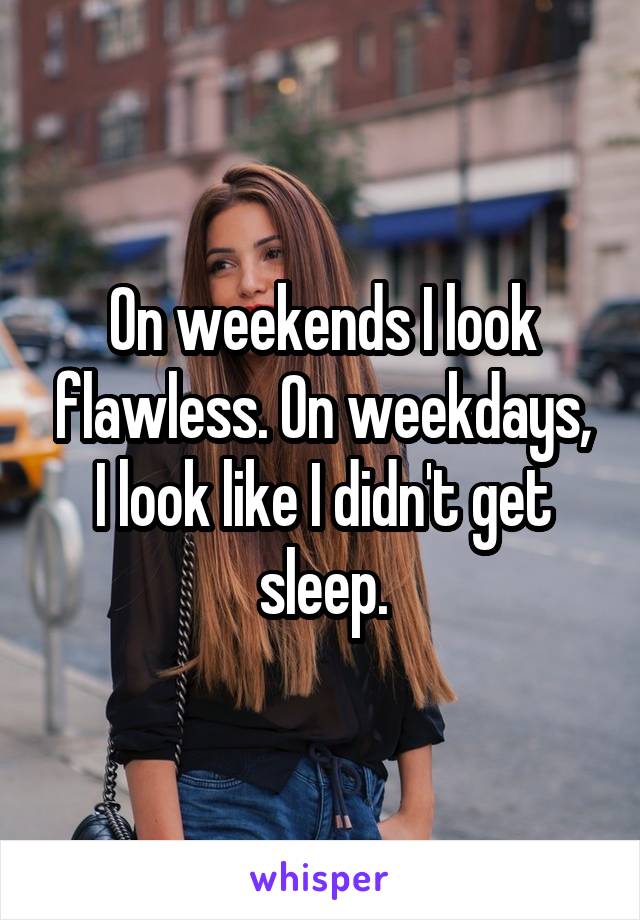 On weekends I look flawless. On weekdays, I look like I didn't get sleep.