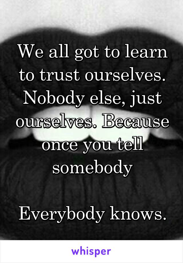We all got to learn to trust ourselves. Nobody else, just ourselves. Because once you tell somebody

Everybody knows.